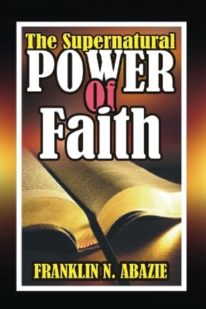 The Supernatural Power of Faith: Faith by Franklin Abazie 9781945133114