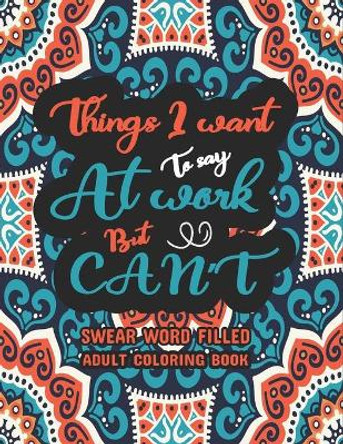 Things I Want To Say At Work But Can't: Swear word, Swearing and Sweary Designs - swearing coloring book for adults by Creative Dola 9798595247535