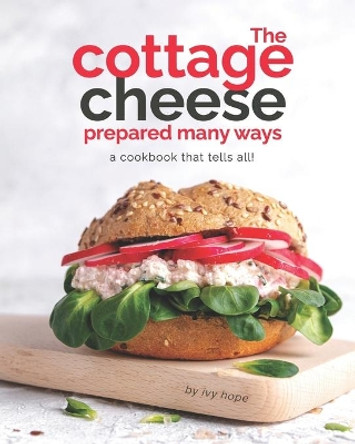 The Cottage Cheese Prepared Many Ways: A Cookbook That Tells All! by Ivy Hope 9798593827678