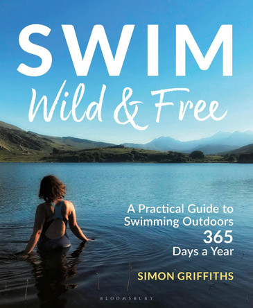 Swim Wild and Free: A Practical Guide to Swimming Outdoors 365 Days a Year by Simon Griffiths