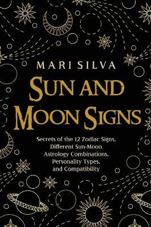 Sun and Moon Signs: Secrets of the 12 Zodiac Signs, Different Sun-Moon Astrology Combinations, Personality Types, and Compatibility by Mari Silva 9798599404149