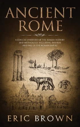 Ancient Rome: A Concise Overview of the Roman History and Mythology Including the Rise and Fall of the Roman Empire by Eric Brown 9781951404260