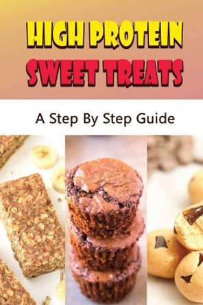 High Protein Sweet Treats: A Step By Step Guide by Oren Wehe 9798422216734