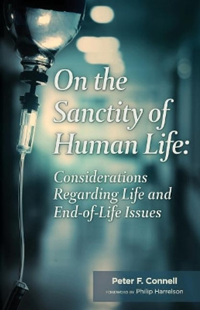 On the Sanctity of Human Life: Considerations Regarding Life and End-Of-Life Issues by Peter F Connell 9781542911955