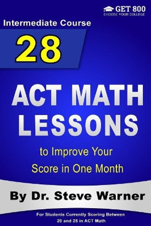 28 ACT Math Lessons to Improve Your Score in One Month - Intermediate Course: For Students Currently Scoring Between 20 and 25 in ACT Math by Steve Warner 9781976475634