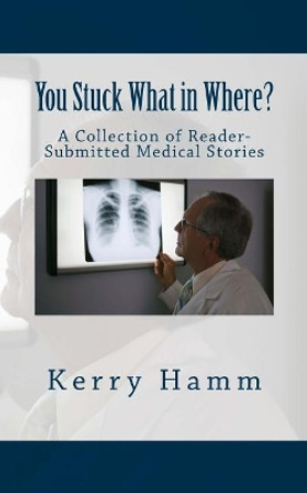 You Stuck What in Where?: A Collection of Reader-Submitted Medical Stories by Kerry Hamm 9781983871818