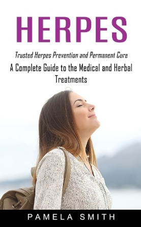 Herpes: Trusted Herpes Prevention and Permanent Cure (A Complete Guide to the Medical and Herbal Treatments) by Pamela Smith 9781774855065