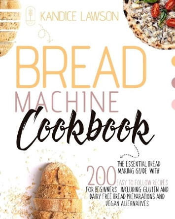 Bread Machine Cookbook: The Essential Bread Making Guide with 200 Easy to Follow Recipes for Beginners Including Gluten and Dairy Free Bread Preparations and Vegan Alternatives by Kandice Lawson 9781802678949