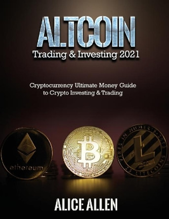 Altcoin Trading & Investing 2021: Cryptocurrency Ultimate Money Guide to Crypto Investing & Trading by Alice Allen 9781803342900