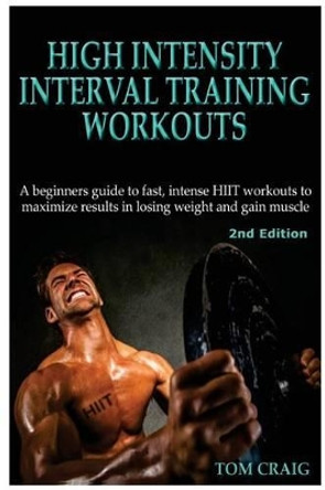 Hitt: High Intensity Interval Training Workout: A Beginners Guide to Fast, Intense Hiit Workouts to Maximize Results in Losing Weight and Gain Muscle by Tom Craig 9781512344448