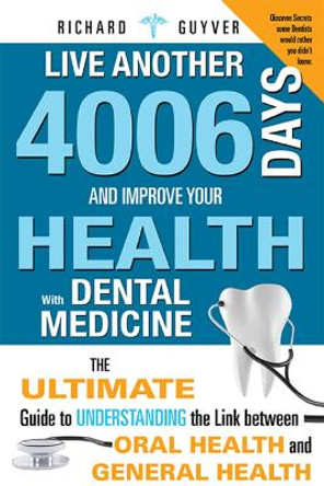 Live Another 4006 Days and Improve Your Health with Dental Medicine: The Ultimate Guide to Understanding the Link Between Oral Health and General Heal by Richard Guyver 9781599324043