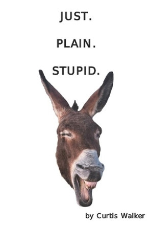 Just. Plain. Stupid. by Curtis Walker 9798588590709