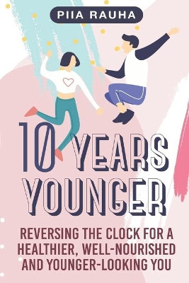 10 Years Younger: Reversing the Clock for a Healthier, Well-Nourished and Younger-Looking You by Piia Rauha 9781950766901