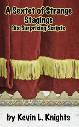 A Sextet of Strange Stagings: Six Surprising Scripts by Kevin L Knights 9781508888802