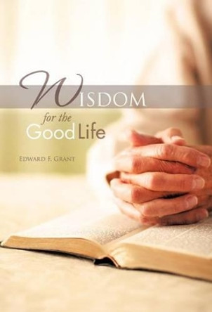 Wisdom for the Good Life by Edward F Grant 9781462041497