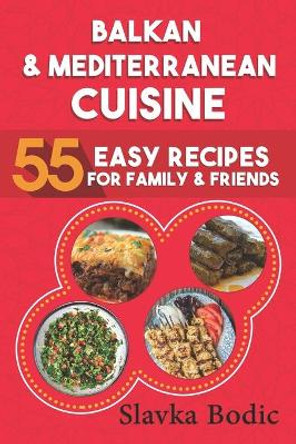 Balkan and Mediterranean: 55 Easy Recipes for Family and Friends by Slavka Bodic 9798642934944