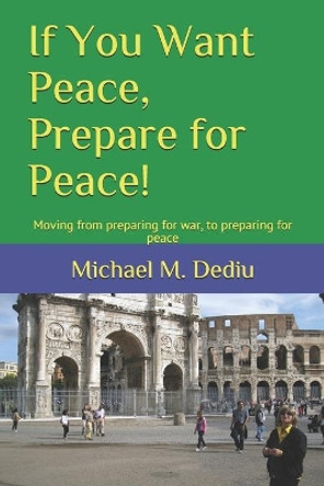 If You Want Peace, Prepare for Peace!: Moving from preparing for war, to preparing for peace by Michael M Dediu 9781950999040
