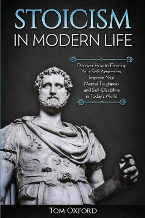 Stoicism in Modern Life: Discover How to Develop Your Self-Awareness, Improve Your Mental Toughness and Self-Discipline in Today's World by Oxford Tom 9781951266004