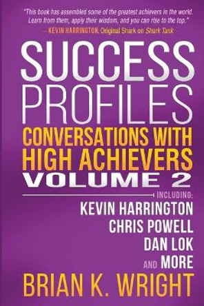 Success Profiles: Conversations with High Achievers Volume 2 Including Kevin Harrington, Chris Powell, Dan Lok and More by Brian K Wright 9781951503031