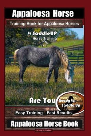 Appaloosa Horse Training Book for Appaloosa Horses By SaddleUP Appaloosa Horse Training, Are You Ready to Saddle Up? Easy Training * Fast Results, Appaloosa Horse Book by Kelly O Callahan 9781660841035