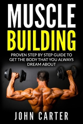 Muscle Building: Proven Step By Step Guide To Get The Body You Always Dreamed About by John Carter 9781951103767