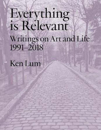 Everything is Relevant: Writings on Art and Life, 1991-2018 by Ken Lum