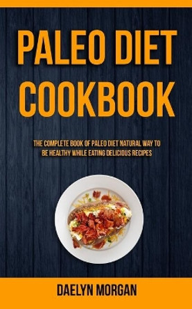 Paleo Diet Cookbook: The Complete Book of Paleo Diet Natural Way to Be Healthy While Eating Delicious Recipes by Daelyn Morgan 9781989744123