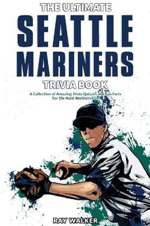 The Ultimate Seattle Mariners Trivia Book: A Collection of Amazing Trivia Quizzes and Fun Facts for Die-Hard Mariners Fans! by Ray Walker 9781953563613