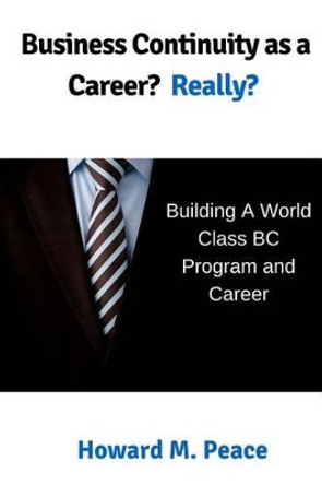 Business Continuity as a Career? Really?: Building a World Class BC Program and Career by Howard M Peace 9781517290528