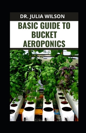 Basic Guide to Bucket Aeroponics: Guide and Process to Bucket Aeroponics Growing by Dr Julia Wilson 9798354999378