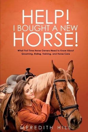 Help! I Bought a New Horse!: What First Time Horse Owners Need to Know About Grooming, Riding, Training, and Horse Care by Meredith Hill 9781953714534