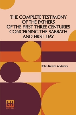 The Complete Testimony Of The Fathers Of The First Three Centuries Concerning The Sabbath And First Day by John Nevins Andrews 9789356140127