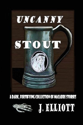 Uncanny Stout: A Dark, Fortifying Collection of Macabre Stories by J Elliott 9781734354133