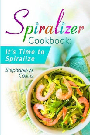 Spiralizer Cookbook: It's Time to Spiralize: Includes Low Carb Vegetable Noodle Recipes for Weight Loss and Healthy Eating by Stephanie N Collins 9781974517763