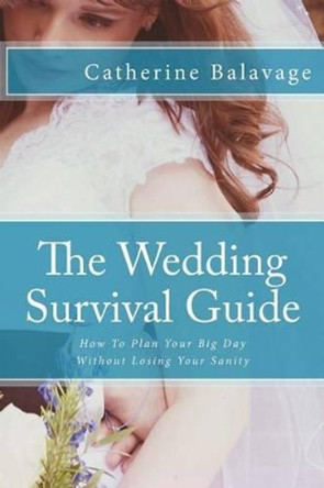 The Wedding Survival Guide: How To Plan Your Big Day Without Losing Your Sanity by Catherine Balavage 9781503266339