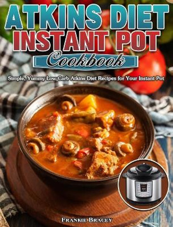 Atkins Diet Instant Pot Cookbook: Simple, Yummy Low Carb Atkins Diet Recipes for Your Instant Pot by Frankie Bracey 9781913982614