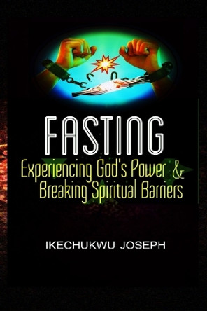 Fasting: Experiencing God's Power and Breaking Spiritual Barriers by Ikechukwu Joseph 9798386201180