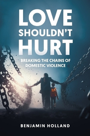 Love Shouldn't Hurt: Breaking the Chains of Domestic Violence by Benjamin Holland 9781961438958