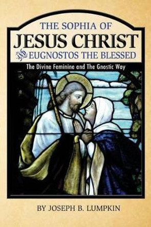 The Sophia of Jesus Christ and Eugnostos the Blessed: The Divine Feminine and T by Joseph B Lumpkin 9781936533459