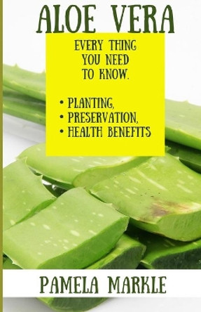 Aloe Vera. Every Thing You Need to Know. Planting, Preservation, Health Benefits by Pamela Markle 9798736436378