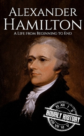 Alexander Hamilton: A Life from Beginning to End by Hourly History 9798859882977