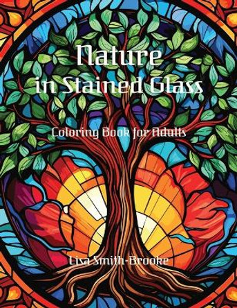 Nature in Stained Glass: Landscapes, Flowers, and Animals - A Coloring Book for Adults by Lisa Smith-Brooke 9798871461440