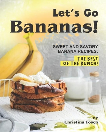 Let's Go Bananas!: Sweet and Savory Banana Recipes: The Best of the Bunch! by Christina Tosch 9798561492020