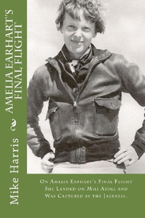 Amelia Earhart's Final Flight: On Amelia Earhart's Final Flight She Landed on Mili Atoll and Was Captured by the Japanese. by David O'Malley 9781544629209