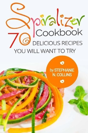 Spiralizer Cookbook: 70 Delicious Recipes You Will Want to Try: Zoodle Recipes, Fruit & Vegetable Noodles by Stephanie N Collins 9781544697352