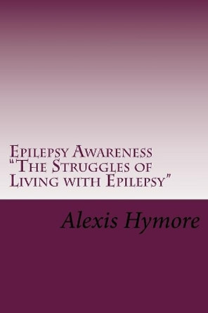 Epilepsy Awareness &quot;The Struggles of Living with Epilepsy&quot; by Alexis N Hymore 9781530148387