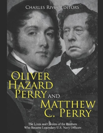 Oliver Hazard Perry and Matthew C. Perry: The Lives and Careers of the Brothers Who Became Legendary U.S. Navy Officers by Charles River Editors 9798628318720