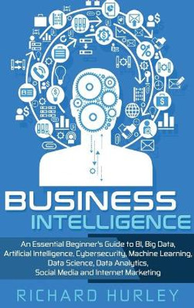 Business Intelligence: An Essential Beginner's Guide to BI, Big Data, Artificial Intelligence, Cybersecurity, Machine Learning, Data Science, Data Analytics, Social Media and Internet Marketing by Richard Hurley 9781952191114