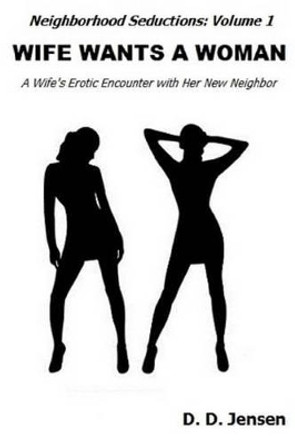 Wife Wants a Woman: A Wife's Erotic Encounter with Her New Neighbor by D D Jensen 9781482639971