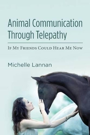Animal Communication Through Telepathy: If My Friends Could Hear Me Now by Michelle Lannan 9781484163535